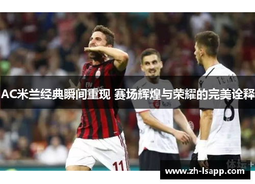 AC米兰经典瞬间重现 赛场辉煌与荣耀的完美诠释