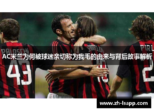 AC米兰为何被球迷亲切称为我毛的由来与背后故事解析