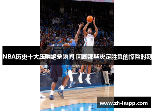 NBA历史十大压哨绝杀瞬间 回顾那些决定胜负的惊险时刻