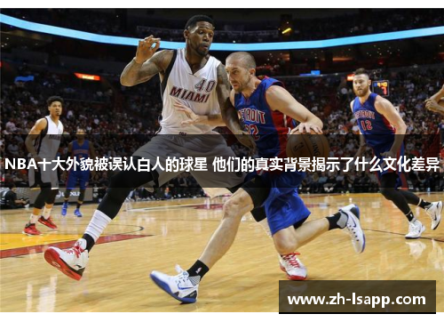 NBA十大外貌被误认白人的球星 他们的真实背景揭示了什么文化差异