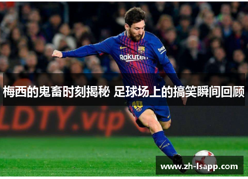 梅西的鬼畜时刻揭秘 足球场上的搞笑瞬间回顾