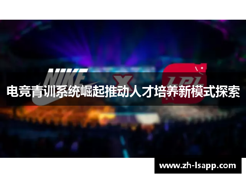 电竞青训系统崛起推动人才培养新模式探索