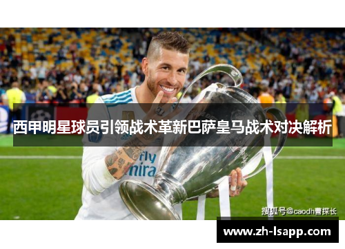 西甲明星球员引领战术革新巴萨皇马战术对决解析