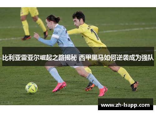 比利亚雷亚尔崛起之路揭秘 西甲黑马如何逆袭成为强队