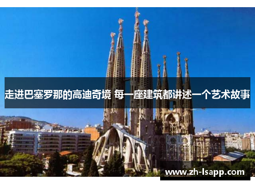 走进巴塞罗那的高迪奇境 每一座建筑都讲述一个艺术故事