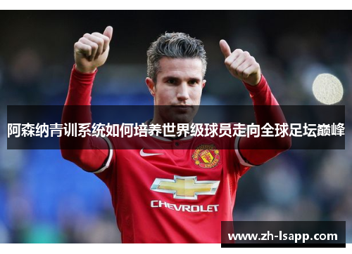 阿森纳青训系统如何培养世界级球员走向全球足坛巅峰