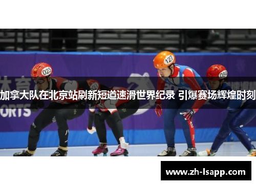 加拿大队在北京站刷新短道速滑世界纪录 引爆赛场辉煌时刻