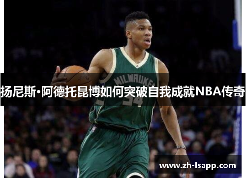 扬尼斯·阿德托昆博如何突破自我成就NBA传奇