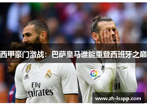 西甲豪门激战：巴萨皇马谁能重登西班牙之巅