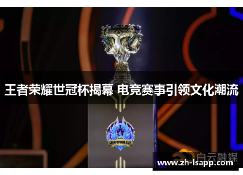 王者荣耀世冠杯揭幕 电竞赛事引领文化潮流