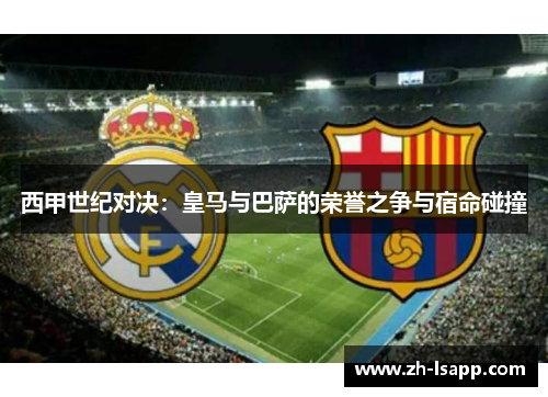 西甲世纪对决：皇马与巴萨的荣誉之争与宿命碰撞