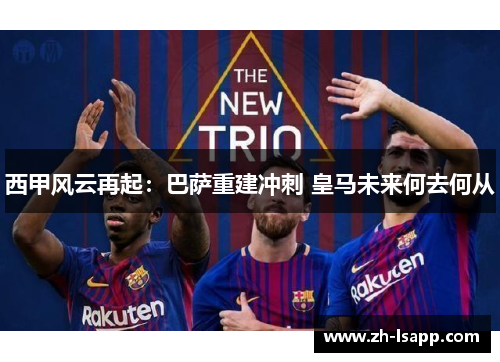 西甲风云再起：巴萨重建冲刺 皇马未来何去何从