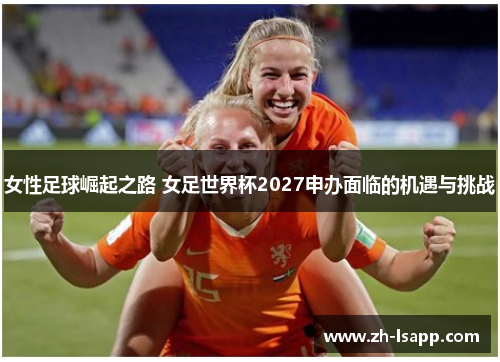 女性足球崛起之路 女足世界杯2027申办面临的机遇与挑战
