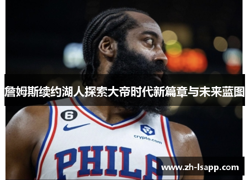 詹姆斯续约湖人探索大帝时代新篇章与未来蓝图