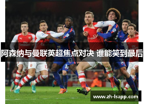 阿森纳与曼联英超焦点对决 谁能笑到最后