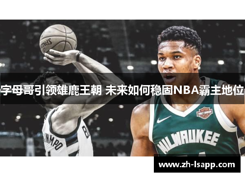 字母哥引领雄鹿王朝 未来如何稳固NBA霸主地位