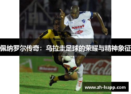 佩纳罗尔传奇：乌拉圭足球的荣耀与精神象征