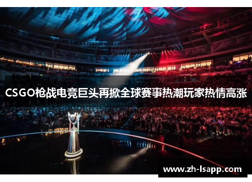 CSGO枪战电竞巨头再掀全球赛事热潮玩家热情高涨