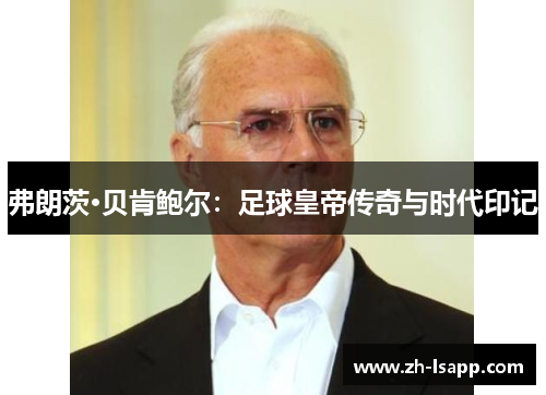 弗朗茨·贝肯鲍尔：足球皇帝传奇与时代印记