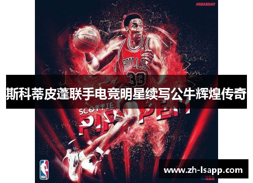 斯科蒂皮蓬联手电竞明星续写公牛辉煌传奇