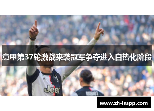 意甲第37轮激战来袭冠军争夺进入白热化阶段