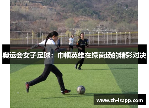 奥运会女子足球：巾帼英雄在绿茵场的精彩对决