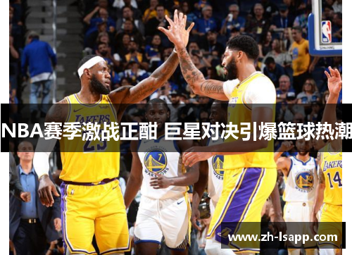 NBA赛季激战正酣 巨星对决引爆篮球热潮
