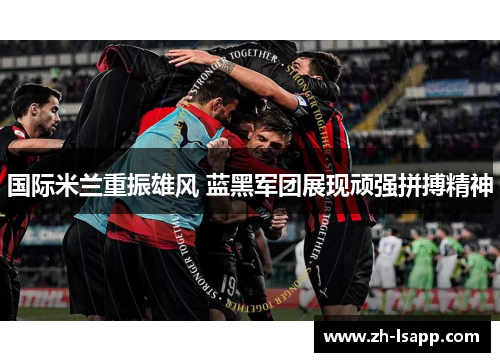 国际米兰重振雄风 蓝黑军团展现顽强拼搏精神