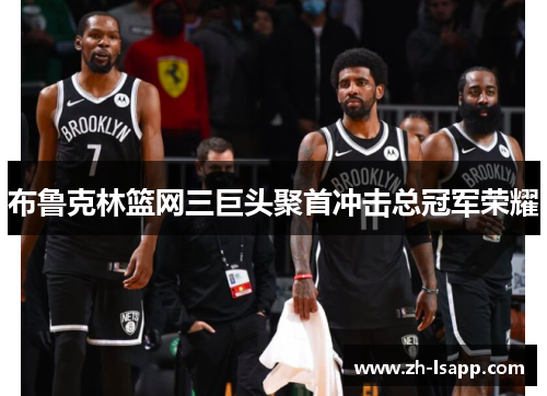 布鲁克林篮网三巨头聚首冲击总冠军荣耀