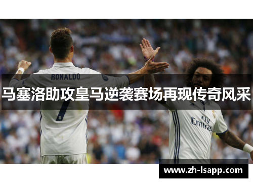 马塞洛助攻皇马逆袭赛场再现传奇风采