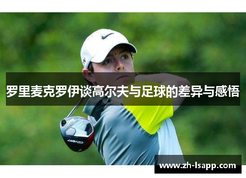 罗里麦克罗伊谈高尔夫与足球的差异与感悟