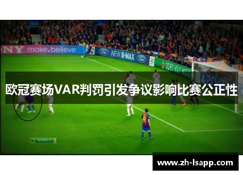 欧冠赛场VAR判罚引发争议影响比赛公正性