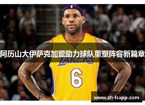 阿历山大伊萨克加盟助力球队重塑阵容新篇章