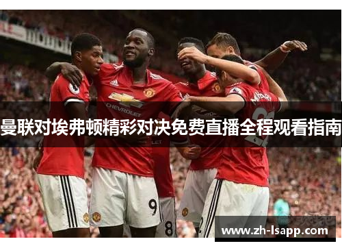 曼联对埃弗顿精彩对决免费直播全程观看指南