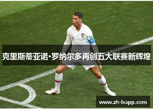 克里斯蒂亚诺·罗纳尔多再创五大联赛新辉煌