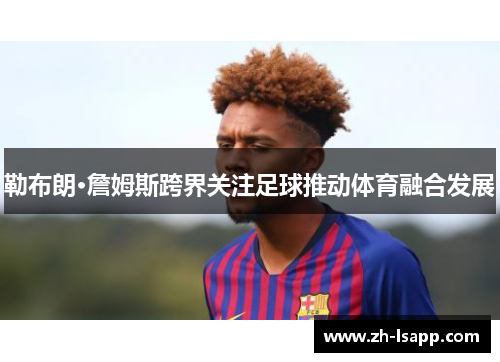 勒布朗·詹姆斯跨界关注足球推动体育融合发展